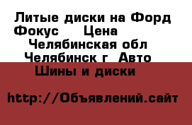 Литые диски на Форд Фокус 3 › Цена ­ 16 000 - Челябинская обл., Челябинск г. Авто » Шины и диски   